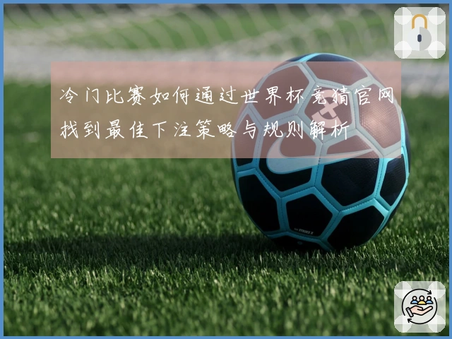 冷门比赛如何通过世界杯竞猜官网找到最佳下注策略与规则解析