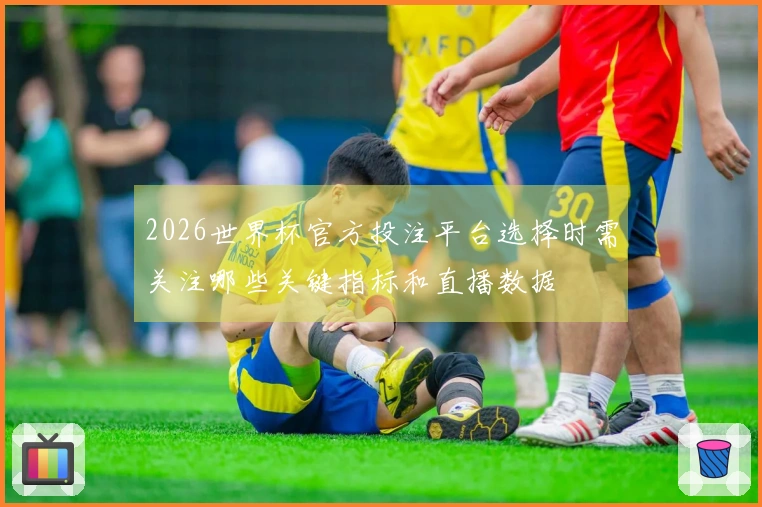 2026世界杯官方投注平台选择时需关注哪些关键指标和直播数据
